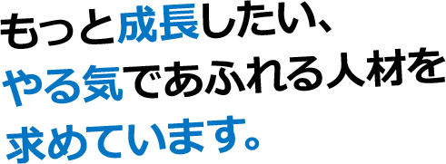 もっと成長したい、やる気であふれる人材を求めています。